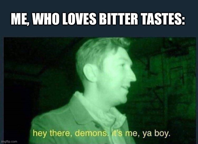 hey there , demons it's me , ya boy. | ME, WHO LOVES BITTER TASTES: | image tagged in hey there demons it's me ya boy | made w/ Imgflip meme maker