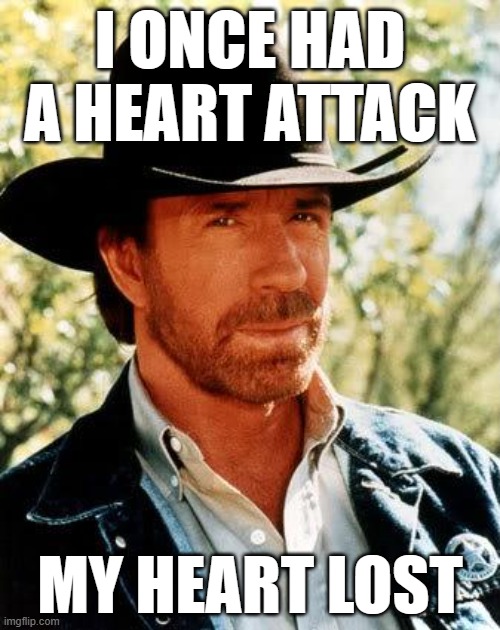 Chuck Norris Joke #1 | I ONCE HAD A HEART ATTACK; MY HEART LOST | image tagged in memes,chuck norris,funny,meme,funny meme,funny memes | made w/ Imgflip meme maker
