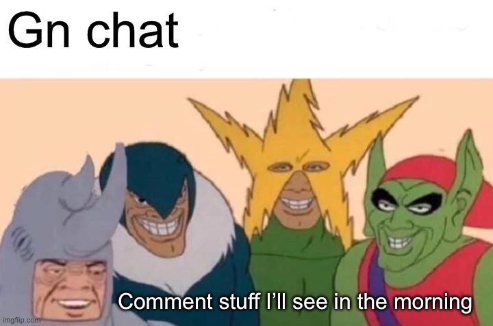 Me And The Boys Meme | Gn chat; Comment stuff I’ll see in the morning | image tagged in memes,me and the boys | made w/ Imgflip meme maker