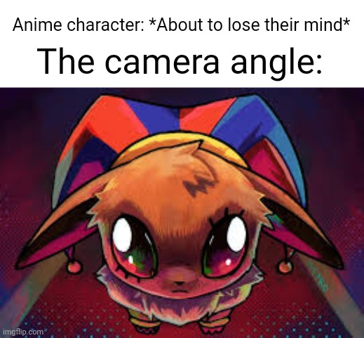 This Eevee Is About To Go Insane | Anime character: *About to lose their mind*; The camera angle: | image tagged in this eevee is about to go insane | made w/ Imgflip meme maker