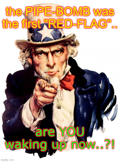 Uncle Sam | the PIPE-BOMB was the first "RED-FLAG".. are YOU waking up now..?! | image tagged in memes,uncle sam | made w/ Imgflip meme maker