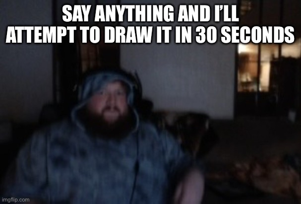 Caseoh face cam mood | SAY ANYTHING AND I’LL ATTEMPT TO DRAW IT IN 30 SECONDS | image tagged in caseoh face cam mood | made w/ Imgflip meme maker