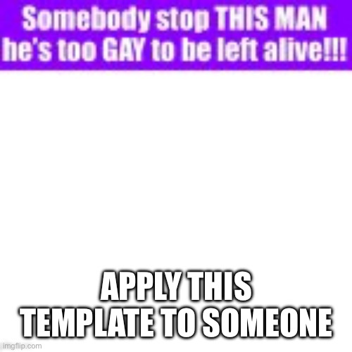 Also the template is satire and a /j, don’t use it otherwise | APPLY THIS TEMPLATE TO SOMEONE | image tagged in somebody stop this man he s too gay to be left alive | made w/ Imgflip meme maker