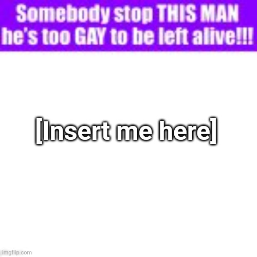 back bc yup | [Insert me here] | image tagged in somebody stop this man he s too gay to be left alive | made w/ Imgflip meme maker