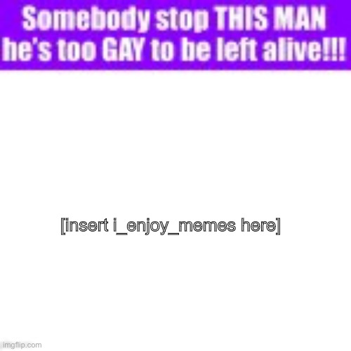 Somebody stop this man he’s too gay to be left alive | [insert i_enjoy_memes here] | image tagged in somebody stop this man he s too gay to be left alive | made w/ Imgflip meme maker
