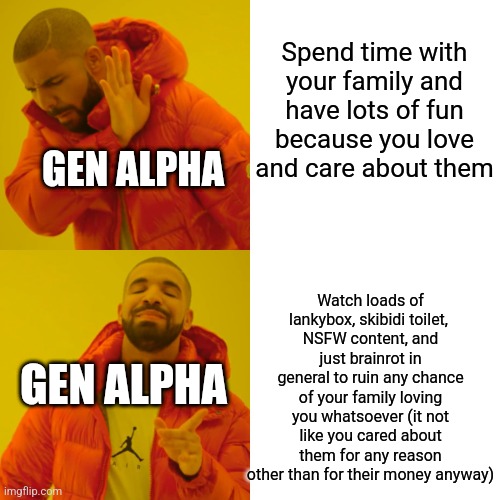 My fifth ever meme | Spend time with your family and have lots of fun because you love and care about them; GEN ALPHA; Watch loads of lankybox, skibidi toilet, 
NSFW content, and just brainrot in general to ruin any chance of your family loving you whatsoever (it not like you cared about them for any reason other than for their money anyway); GEN ALPHA | image tagged in memes,drake hotline bling,kinda true though | made w/ Imgflip meme maker