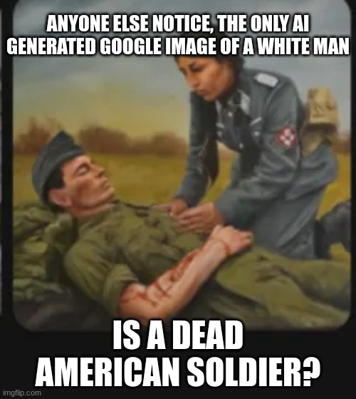 Google loves dead white Americans | ANYONE ELSE NOTICE, THE ONLY AI GENERATED GOOGLE IMAGE OF A WHITE MAN; IS A DEAD AMERICAN SOLDIER? | made w/ Imgflip meme maker