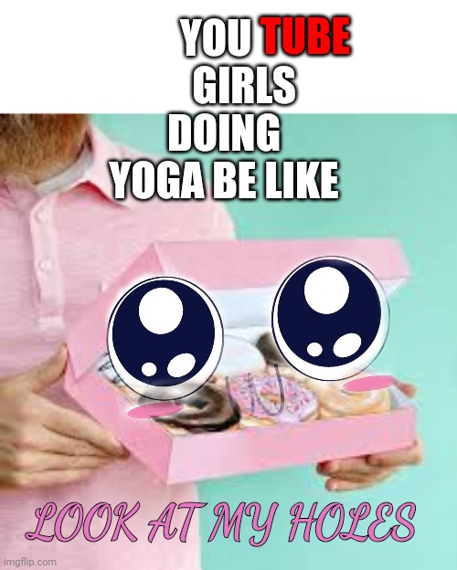 "Yoga" | TUBE; YOU        GIRLS DOING YOGA BE LIKE; LOOK AT MY HOLES | image tagged in yoga,youtube,youtuber,girls | made w/ Imgflip meme maker
