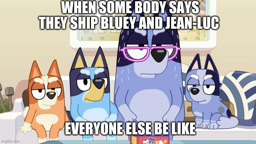 Damn, bro. You got the whole squad laughing. (Bluey edition) | WHEN SOME BODY SAYS THEY SHIP BLUEY AND JEAN-LUC; EVERYONE ELSE BE LIKE | image tagged in damn bro you got the whole squad laughing bluey edition | made w/ Imgflip meme maker