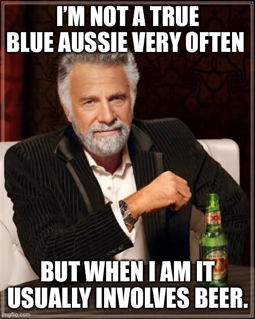 The Most Interesting Man In The World | I’M NOT A TRUE BLUE AUSSIE VERY OFTEN; BUT WHEN I AM IT USUALLY INVOLVES BEER. | image tagged in memes,the most interesting man in the world | made w/ Imgflip meme maker