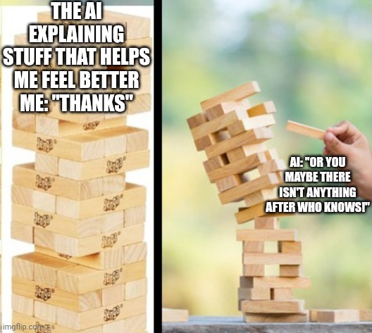 We had something good and you just had to go and ruin it with your pride and ego | THE AI EXPLAINING STUFF THAT HELPS ME FEEL BETTER
ME: "THANKS"; AI: "OR YOU MAYBE THERE ISN'T ANYTHING AFTER WHO KNOWS!" | image tagged in so close,relatable,fail | made w/ Imgflip meme maker