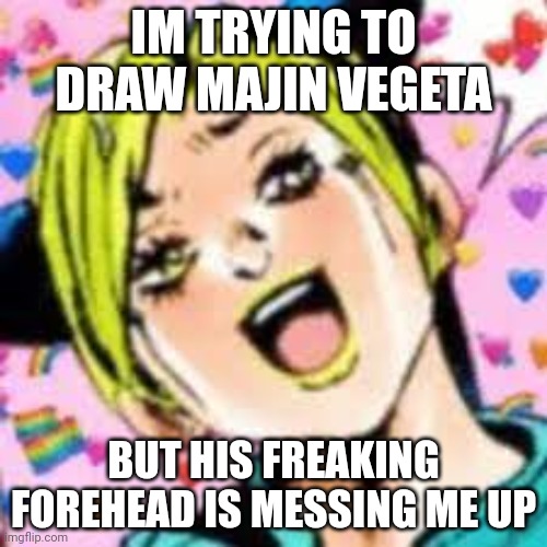 ughhh | IM TRYING TO DRAW MAJIN VEGETA; BUT HIS FREAKING FOREHEAD IS MESSING ME UP | image tagged in funii joy | made w/ Imgflip meme maker