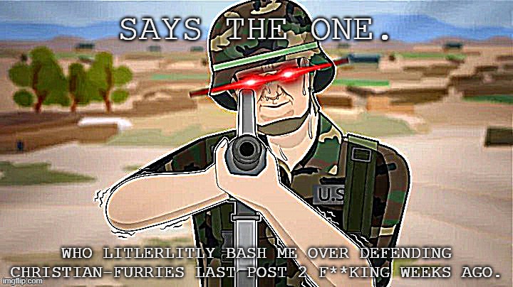 Snapped Soldier Points his M16 at You. | SAYS THE ONE. WHO LITLERLITLY BASH ME OVER DEFENDING CHRISTIAN-FURRIES LAST POST 2 F**KING WEEKS AGO. | image tagged in snapped soldier points his m16 at you | made w/ Imgflip meme maker