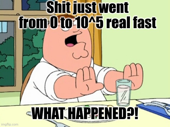 More drama when i sleep? Can't we go back to the good old days? | Shit just went from 0 to 10^5 real fast; WHAT HAPPENED?! | image tagged in peter griffin woah | made w/ Imgflip meme maker