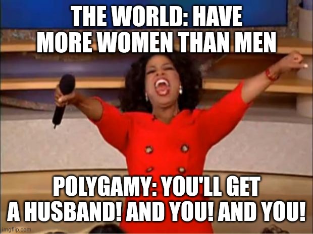 Husband for you | THE WORLD: HAVE MORE WOMEN THAN MEN; POLYGAMY: YOU'LL GET A HUSBAND! AND YOU! AND YOU! | image tagged in memes,oprah you get a,polygamy,polygyny,2 wives,oprah | made w/ Imgflip meme maker