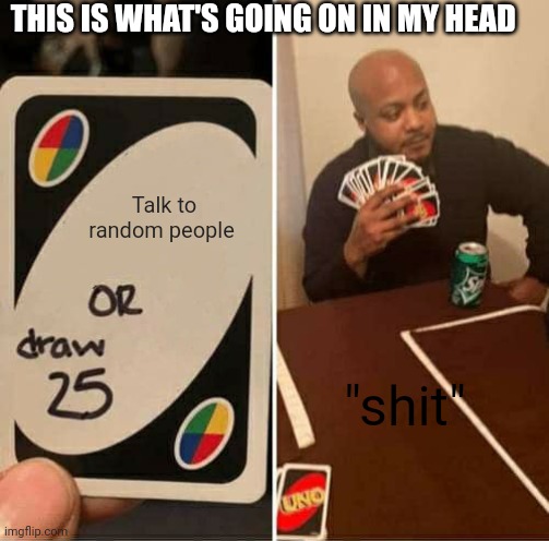 UNO Draw 25 Cards | THIS IS WHAT'S GOING ON IN MY HEAD; Talk to random people; "shit" | image tagged in memes,uno draw 25 cards | made w/ Imgflip meme maker