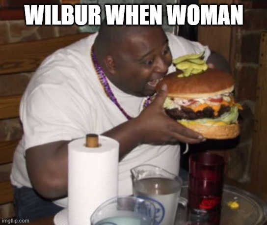 iykyk | WILBUR WHEN WOMAN | image tagged in fat guy eating burger | made w/ Imgflip meme maker