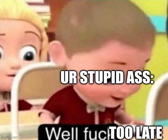 Well frick | UR STUPID ASS: TOO LATE | image tagged in well frick | made w/ Imgflip meme maker