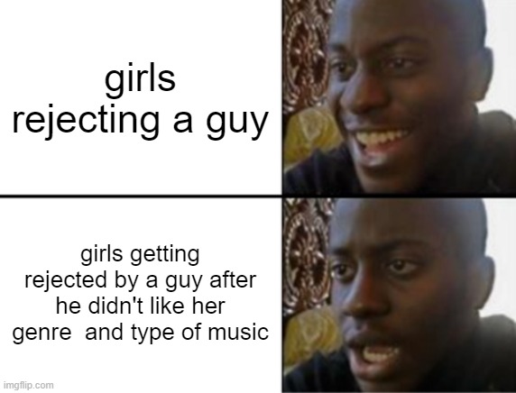 "OH WHY WAAAAA!" | girls rejecting a guy; girls getting rejected by a guy after he didn't like her genre  and type of music | image tagged in oh yeah oh no | made w/ Imgflip meme maker