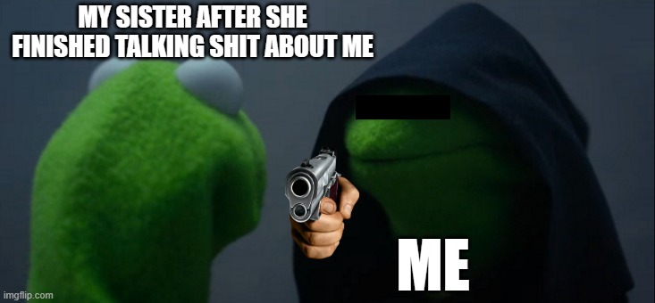 How I react to my sister talking shit about me | MY SISTER AFTER SHE FINISHED TALKING SHIT ABOUT ME; ME | image tagged in memes,evil kermit | made w/ Imgflip meme maker