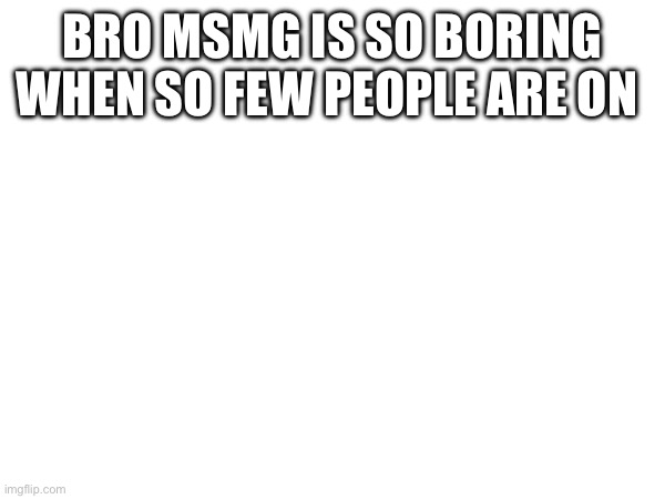 BRO MSMG IS SO BORING WHEN SO FEW PEOPLE ARE ON | made w/ Imgflip meme maker