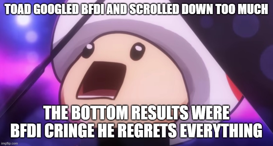 BFB Community | TOAD GOOGLED BFDI AND SCROLLED DOWN TOO MUCH; THE BOTTOM RESULTS WERE BFDI CRINGE HE REGRETS EVERYTHING | image tagged in toad googles insert wholesome nintendo character here cringe | made w/ Imgflip meme maker