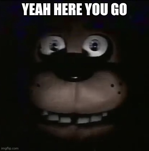 freddy | YEAH HERE YOU GO | image tagged in freddy | made w/ Imgflip meme maker