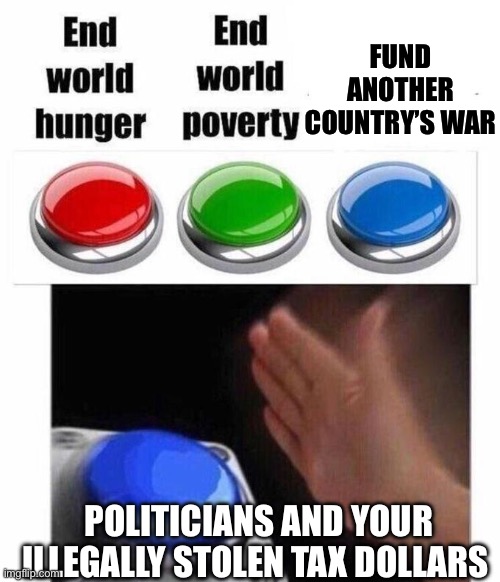 Screwed up the last ine | FUND ANOTHER COUNTRY’S WAR; POLITICIANS AND YOUR ILLEGALLY STOLEN TAX DOLLARS | image tagged in democrats,politics,politicians suck | made w/ Imgflip meme maker