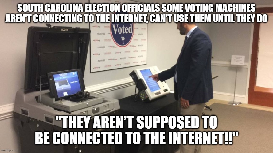 Lies out in the open | SOUTH CAROLINA ELECTION OFFICIALS SOME VOTING MACHINES AREN'T CONNECTING TO THE INTERNET, CAN'T USE THEM UNTIL THEY DO; "THEY AREN’T SUPPOSED TO BE CONNECTED TO THE INTERNET!!" | image tagged in dominion voting systems,rigged,rigged elections,internet,fraud,election fraud | made w/ Imgflip meme maker