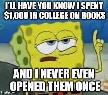 Don't buy books its a scam! | I'LL HAVE YOU KNOW I SPENT $1,000 IN COLLEGE ON BOOKS AND I NEVER EVEN OPENED THEM ONCE | image tagged in memes,ill have you know spongebob | made w/ Imgflip meme maker