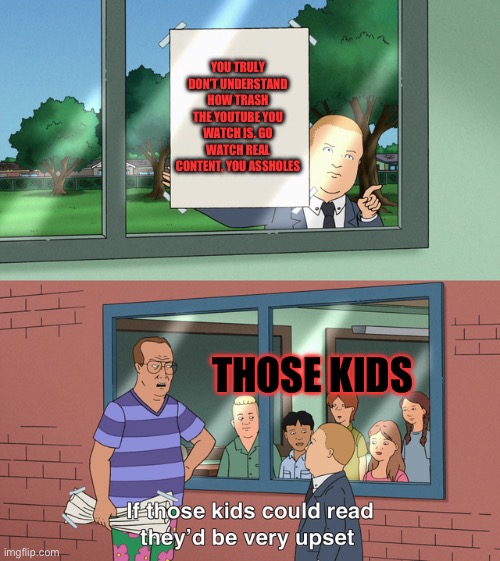 Those kids should be glad I’m telling them the truth | YOU TRULY DON’T UNDERSTAND HOW TRASH THE YOUTUBE YOU WATCH IS. GO WATCH REAL CONTENT, YOU ASSHOLES; THOSE KIDS | image tagged in if those kids could read they'd be very upset | made w/ Imgflip meme maker