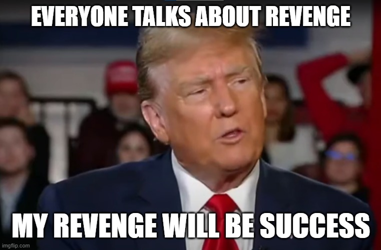 I piss excellece | EVERYONE TALKS ABOUT REVENGE; MY REVENGE WILL BE SUCCESS | image tagged in maga,make america great again,success kid,success,winning,trump | made w/ Imgflip meme maker