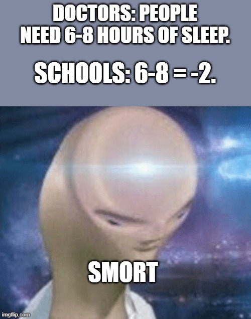 hadfharaf | DOCTORS: PEOPLE NEED 6-8 HOURS OF SLEEP. SCHOOLS: 6-8 = -2. SMORT | image tagged in smort,school,sleep,oh wow are you actually reading these tags | made w/ Imgflip meme maker