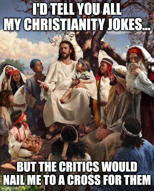 Story Time Jesus | I'D TELL YOU ALL MY CHRISTIANITY JOKES... BUT THE CRITICS WOULD NAIL ME TO A CROSS FOR THEM | image tagged in story time jesus | made w/ Imgflip meme maker