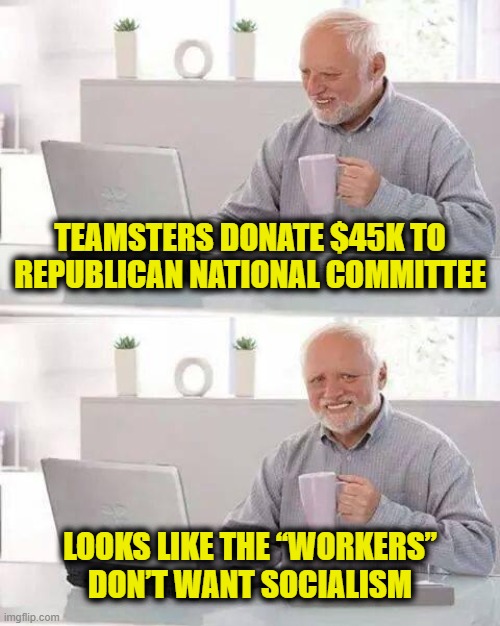 Workers of the world unite! | TEAMSTERS DONATE $45K TO
REPUBLICAN NATIONAL COMMITTEE; LOOKS LIKE THE “WORKERS”
DON’T WANT SOCIALISM | image tagged in memes,hide the pain harold,socialism | made w/ Imgflip meme maker