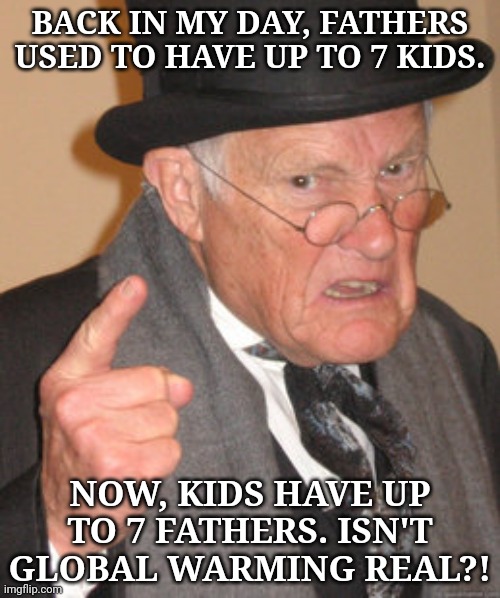 Though, I can't figure out the cause-effect relation. | BACK IN MY DAY, FATHERS USED TO HAVE UP TO 7 KIDS. NOW, KIDS HAVE UP TO 7 FATHERS. ISN'T GLOBAL WARMING REAL?! | image tagged in memes,back in my day | made w/ Imgflip meme maker