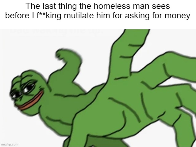 pepe punch | The last thing the homeless man sees before I f**king mutilate him for asking for money | image tagged in pepe punch | made w/ Imgflip meme maker