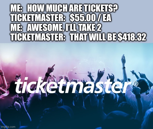 Must be new math. | ME:   HOW MUCH ARE TICKETS?
TICKETMASTER:   $55.00 / EA
ME:   AWESOME, I’LL TAKE 2
TICKETMASTER:   THAT WILL BE $418.32 | image tagged in ticketmaster,scam,money,why,cheaters | made w/ Imgflip meme maker