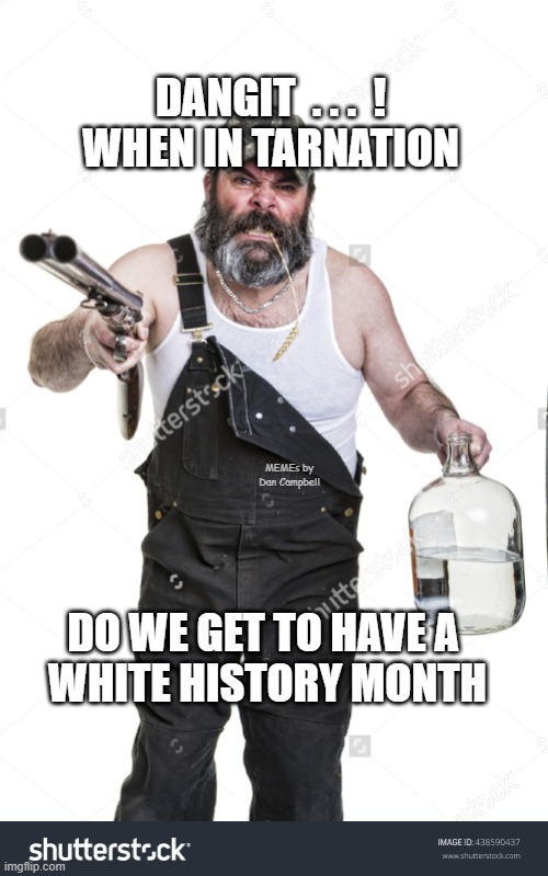 Angry redneck | DANGIT  . . .  !
WHEN IN TARNATION; MEMEs by Dan Campbell; DO WE GET TO HAVE A 
WHITE HISTORY MONTH | image tagged in angry redneck | made w/ Imgflip meme maker