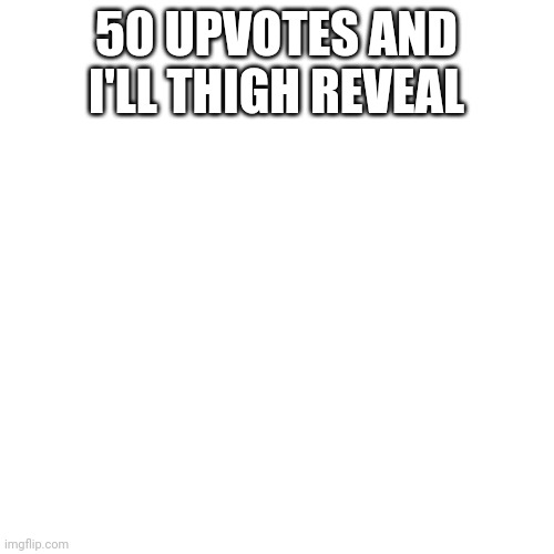 50 upvotes | 50 UPVOTES AND I'LL THIGH REVEAL | image tagged in memes,blank transparent square | made w/ Imgflip meme maker
