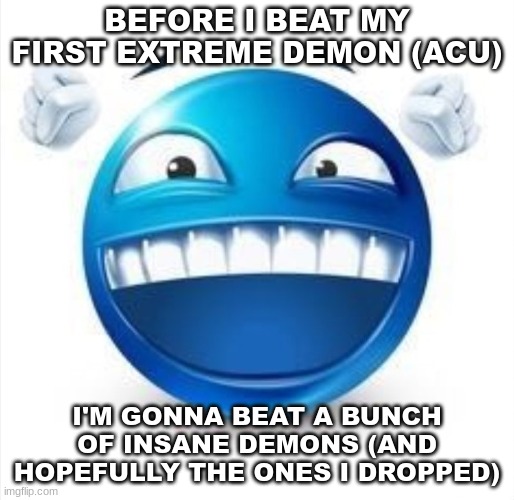 my order of beating these levels: stalemate, firewall, leyak, cyber chaos, sharp minor, ultimate demon mix, and 8o | BEFORE I BEAT MY FIRST EXTREME DEMON (ACU); I'M GONNA BEAT A BUNCH OF INSANE DEMONS (AND HOPEFULLY THE ONES I DROPPED) | image tagged in laughing blue guy | made w/ Imgflip meme maker