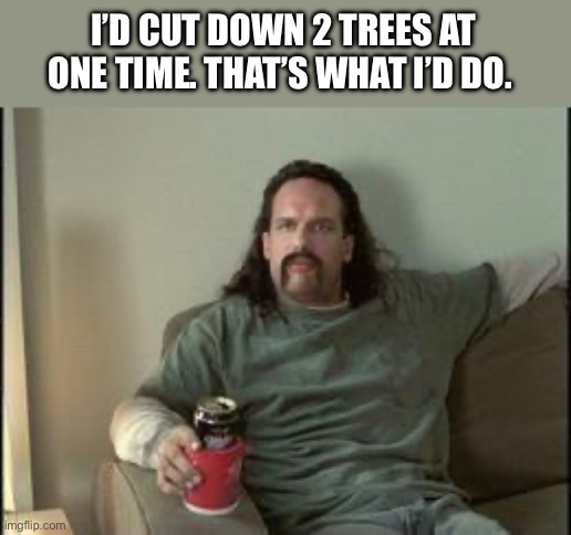 Office space neighbor | I’D CUT DOWN 2 TREES AT ONE TIME. THAT’S WHAT I’D DO. | image tagged in office space neighbor | made w/ Imgflip meme maker