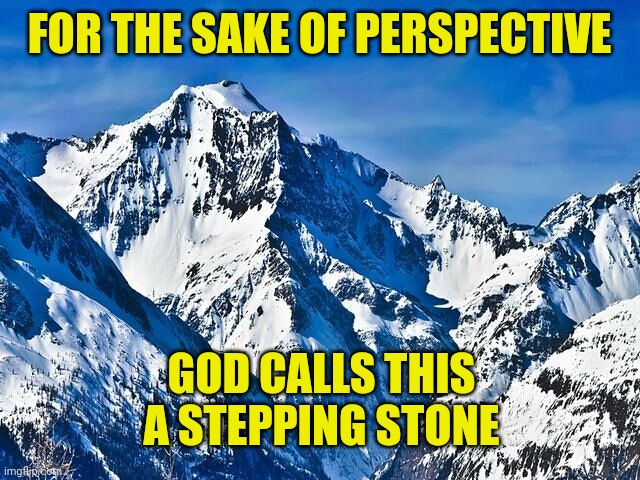 Mountain  | FOR THE SAKE OF PERSPECTIVE; GOD CALLS THIS A STEPPING STONE | image tagged in mountain | made w/ Imgflip meme maker