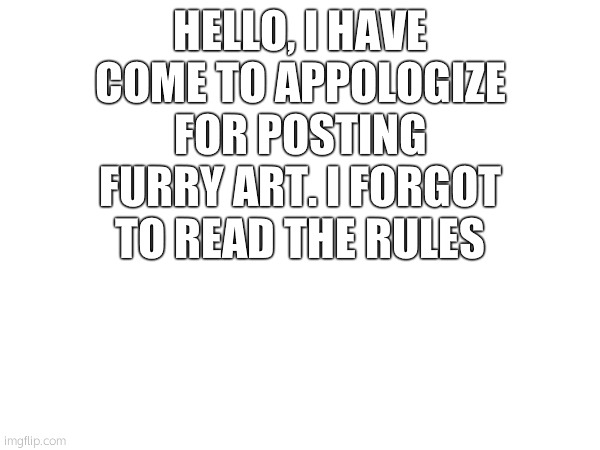 HELLO, I HAVE COME TO APPOLOGIZE FOR POSTING FURRY ART. I FORGOT TO READ THE RULES | made w/ Imgflip meme maker