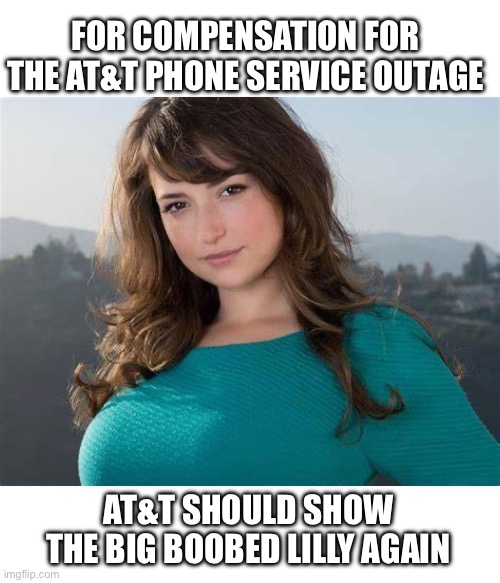Lily at&t | FOR COMPENSATION FOR THE AT&T PHONE SERVICE OUTAGE AT&T SHOULD SHOW THE BIG BOOBED LILLY AGAIN | image tagged in lily at t | made w/ Imgflip meme maker