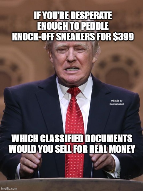Donald Trump | IF YOU'RE DESPERATE ENOUGH TO PEDDLE KNOCK-OFF SNEAKERS FOR $399; MEMEs by Dan Campbell; WHICH CLASSIFIED DOCUMENTS WOULD YOU SELL FOR REAL MONEY | image tagged in donald trump | made w/ Imgflip meme maker