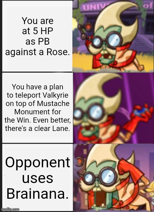 PB getting Brainana'd. | You are at 5 HP as PB against a Rose. You have a plan to teleport Valkyrie on top of Mustache Monument for the Win. Even better, there's a clear Lane. Opponent uses Brainana. | image tagged in memes,panik kalm panik | made w/ Imgflip meme maker