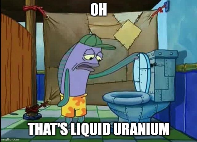 Liquid uranium | OH; THAT'S LIQUID URANIUM | image tagged in uranium | made w/ Imgflip meme maker