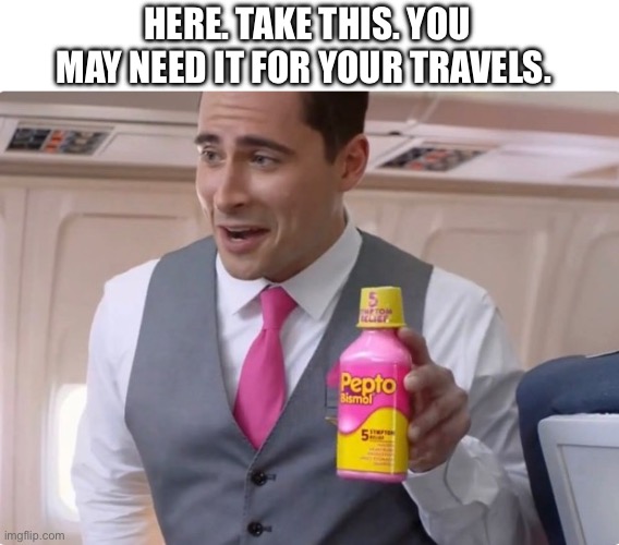 Pepto Bismol singer | HERE. TAKE THIS. YOU MAY NEED IT FOR YOUR TRAVELS. | image tagged in pepto bismol singer | made w/ Imgflip meme maker