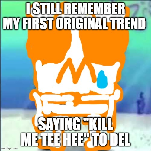 Zad SponchGoob | I STILL REMEMBER MY FIRST ORIGINAL TREND; SAYING "KILL ME TEE HEE" TO DEL | image tagged in zad sponchgoob | made w/ Imgflip meme maker